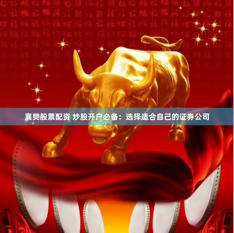 襄樊股票配资 炒股开户必备：选择适合自己的证券公司