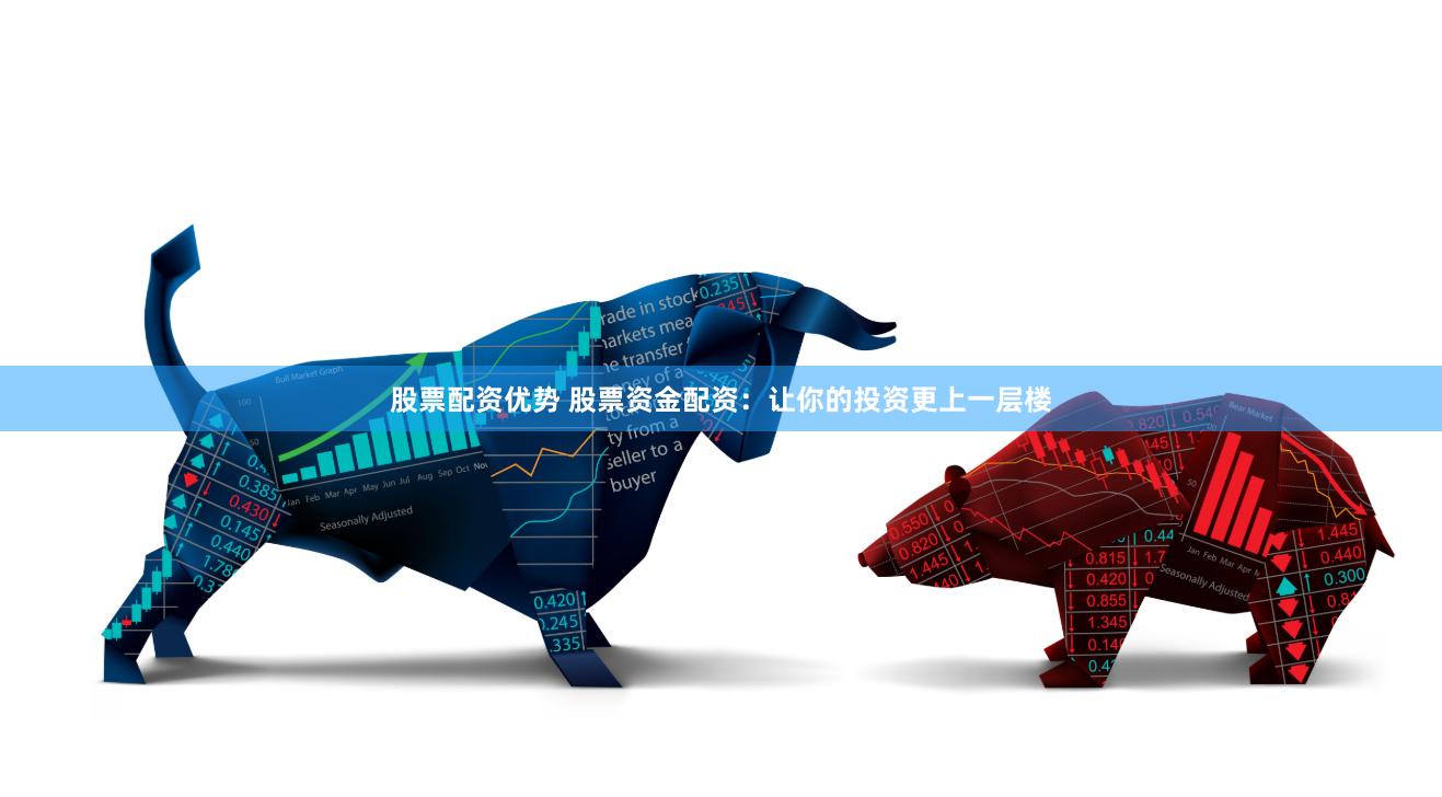 股票配资优势 股票资金配资：让你的投资更上一层楼