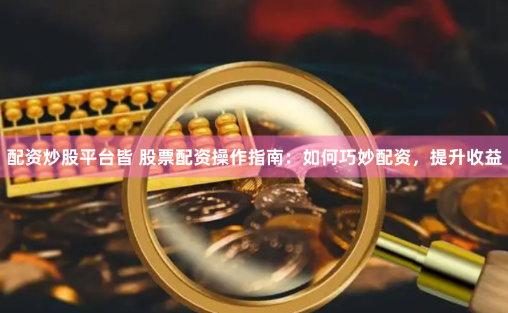 配资炒股平台皆 股票配资操作指南：如何巧妙配资，提升收益