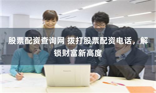 股票配资查询网 拨打股票配资电话，解锁财富新高度