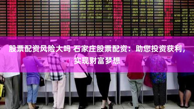 股票配资风险大吗 石家庄股票配资：助您投资获利，实现财富梦想