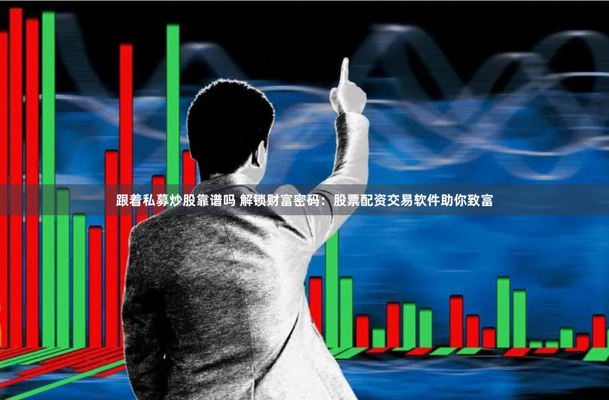 跟着私募炒股靠谱吗 解锁财富密码：股票配资交易软件助你致富