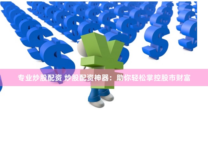 专业炒股配资 炒股配资神器：助你轻松掌控股市财富
