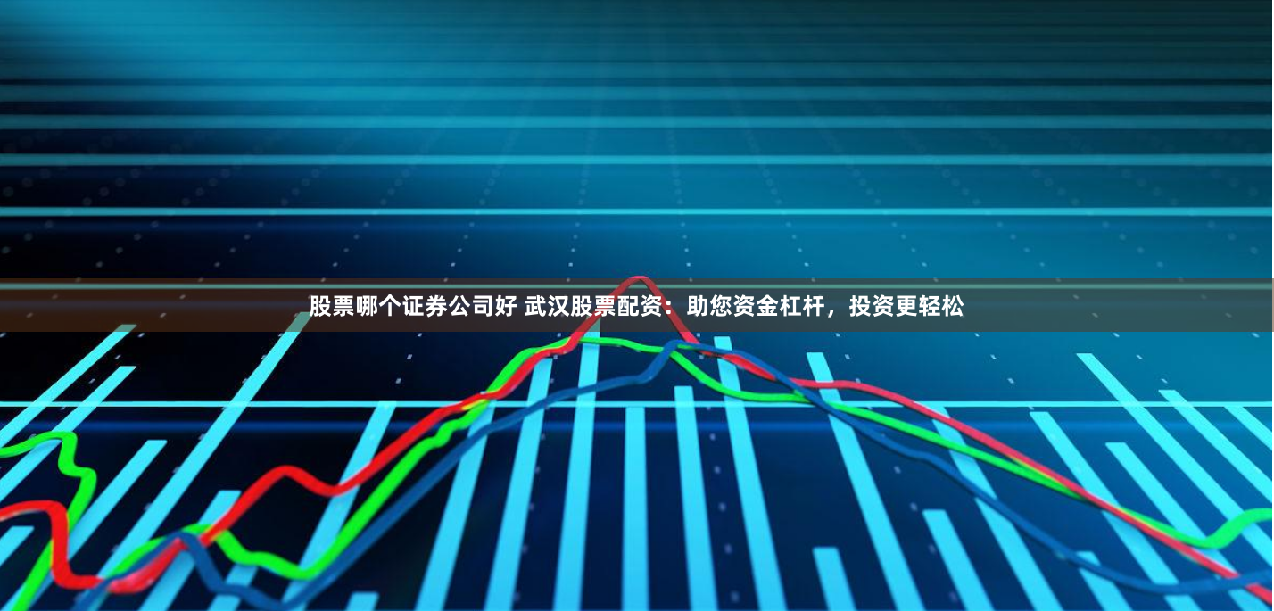 股票哪个证券公司好 武汉股票配资：助您资金杠杆，投资更轻松