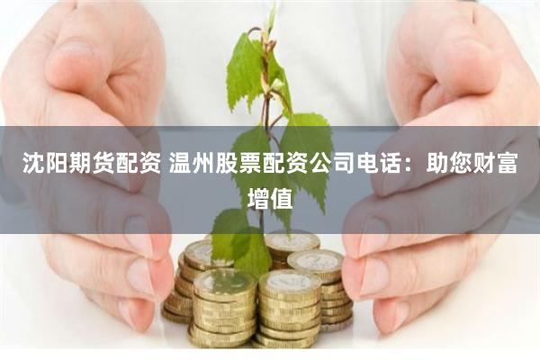 沈阳期货配资 温州股票配资公司电话：助您财富增值