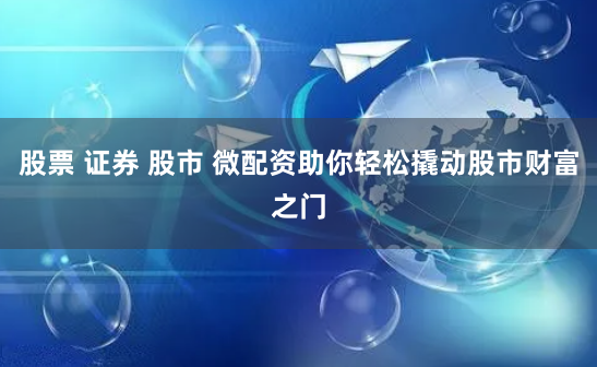 股票 证券 股市 微配资助你轻松撬动股市财富之门