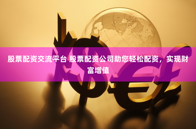 股票配资交流平台 股票配资公司助您轻松配资，实现财富增值