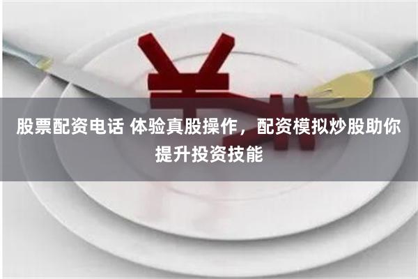 股票配资电话 体验真股操作，配资模拟炒股助你提升投资技能