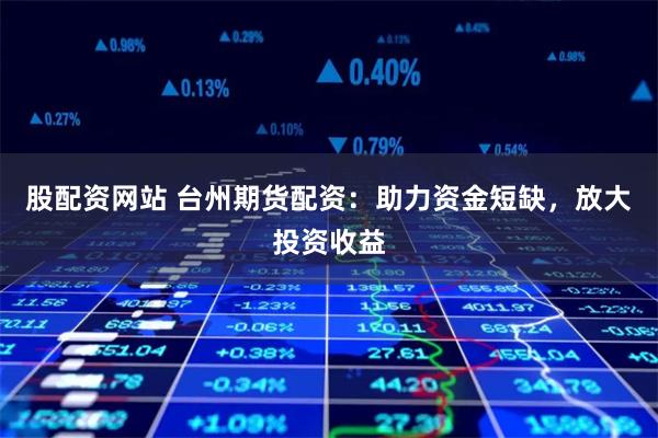 股配资网站 台州期货配资：助力资金短缺，放大投资收益