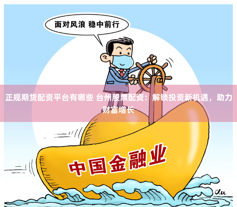 正规期货配资平台有哪些 台州股票配资：解锁投资新机遇，助力财富增长