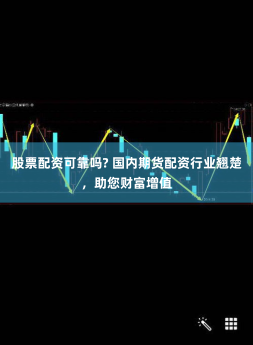 股票配资可靠吗? 国内期货配资行业翘楚，助您财富增值