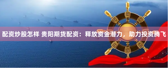配资炒股怎样 贵阳期货配资：释放资金潜力，助力投资腾飞
