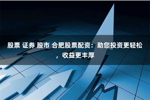 股票 证券 股市 合肥股票配资：助您投资更轻松，收益更丰厚